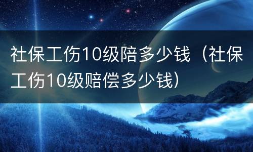 社保工伤10级陪多少钱（社保工伤10级赔偿多少钱）