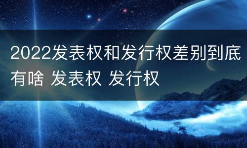 2022发表权和发行权差别到底有啥 发表权 发行权