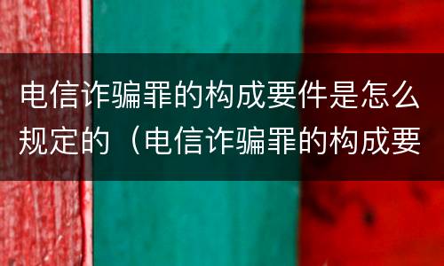 电信诈骗罪的构成要件是怎么规定的（电信诈骗罪的构成要件是怎么规定的呢）