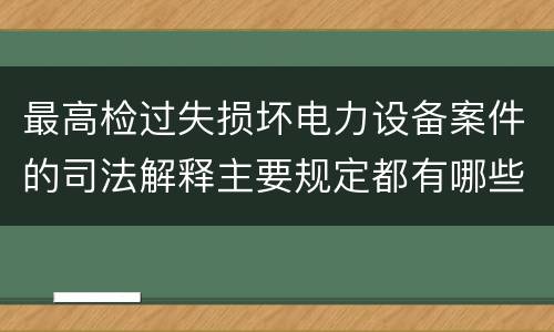 最高检过失损坏电力设备案件的司法解释主要规定都有哪些