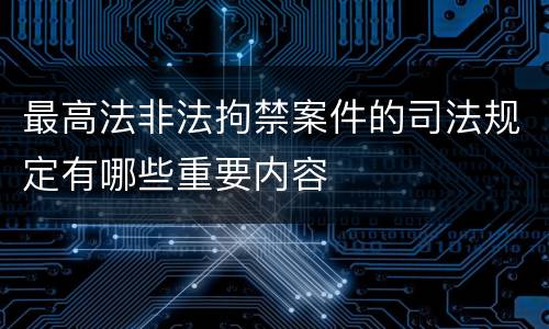 最高法非法拘禁案件的司法规定有哪些重要内容