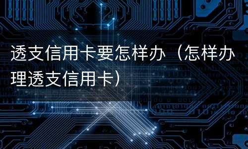 透支信用卡要怎样办（怎样办理透支信用卡）