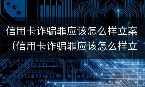 信用卡诈骗罪应该怎么样立案（信用卡诈骗罪应该怎么样立案呢）