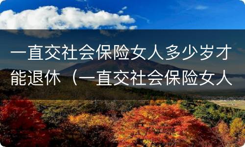 一直交社会保险女人多少岁才能退休（一直交社会保险女人多少岁才能退休呀）