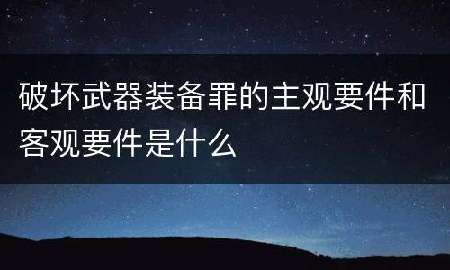 破坏武器装备罪的主观要件和客观要件是什么