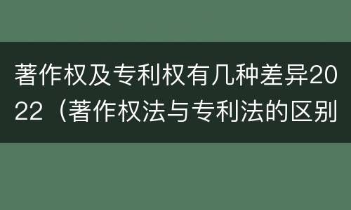 著作权及专利权有几种差异2022（著作权法与专利法的区别）