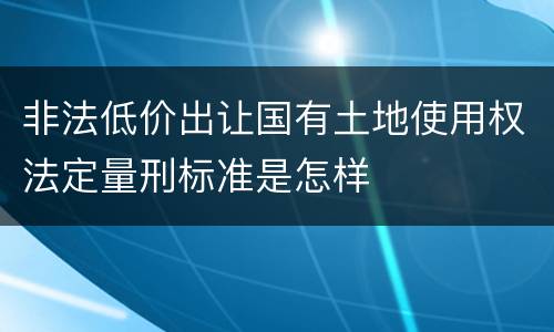 非法低价出让国有土地使用权法定量刑标准是怎样