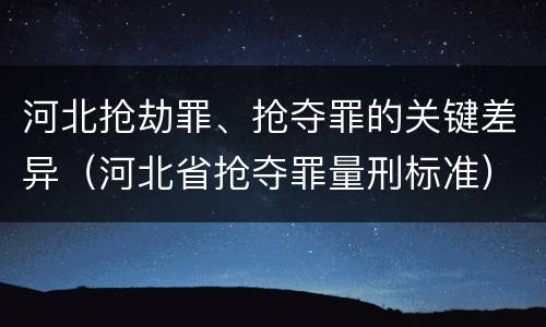 河北抢劫罪、抢夺罪的关键差异（河北省抢夺罪量刑标准）