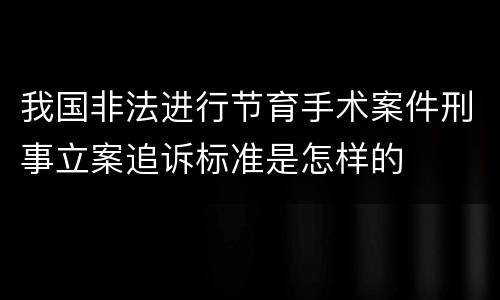 我国非法进行节育手术案件刑事立案追诉标准是怎样的