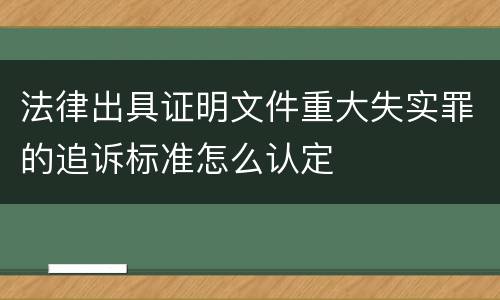 法律出具证明文件重大失实罪的追诉标准怎么认定