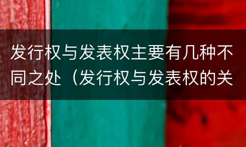 发行权与发表权主要有几种不同之处（发行权与发表权的关系）