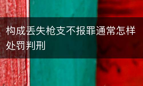 构成丢失枪支不报罪通常怎样处罚判刑