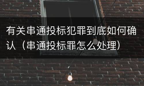 有关串通投标犯罪到底如何确认（串通投标罪怎么处理）