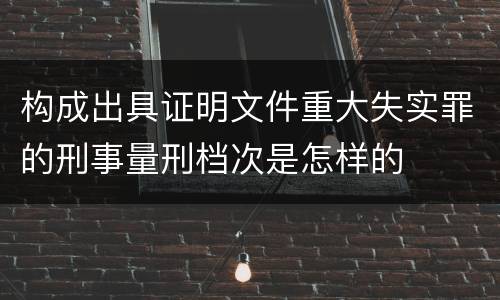 构成出具证明文件重大失实罪的刑事量刑档次是怎样的