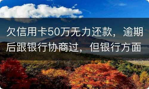 欠信用卡50万无力还款，逾期后跟银行协商过，但银行方面说一要一次性还清