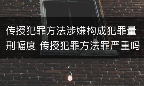 传授犯罪方法涉嫌构成犯罪量刑幅度 传授犯罪方法罪严重吗