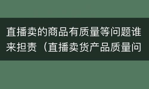 直播卖的商品有质量等问题谁来担责（直播卖货产品质量问题有哪些）