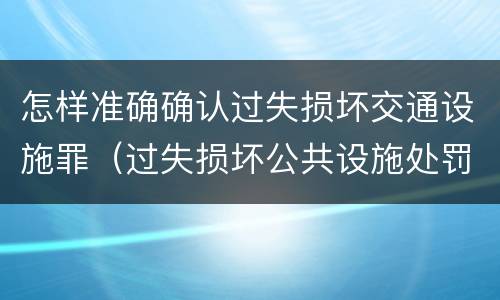 怎样准确确认过失损坏交通设施罪（过失损坏公共设施处罚）