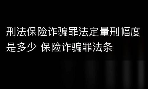 刑法保险诈骗罪法定量刑幅度是多少 保险诈骗罪法条