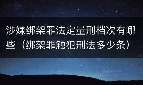 涉嫌绑架罪法定量刑档次有哪些（绑架罪触犯刑法多少条）