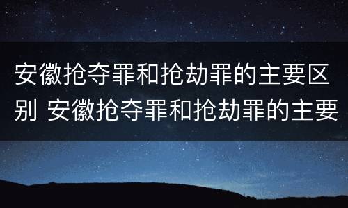 安徽抢夺罪和抢劫罪的主要区别 安徽抢夺罪和抢劫罪的主要区别是