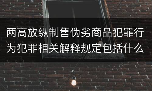 两高放纵制售伪劣商品犯罪行为犯罪相关解释规定包括什么主要内容