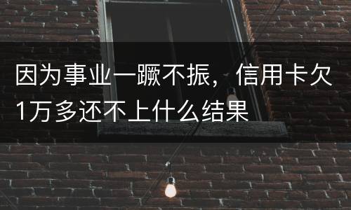 因为事业一蹶不振，信用卡欠1万多还不上什么结果