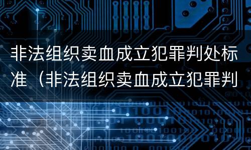 非法组织卖血成立犯罪判处标准（非法组织卖血成立犯罪判处标准是多少）