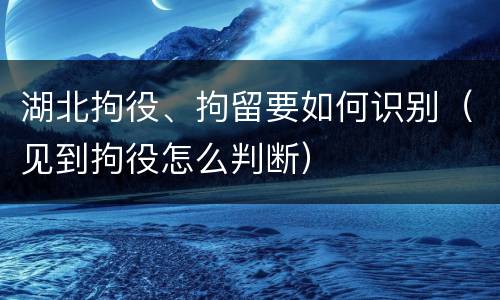 湖北拘役、拘留要如何识别（见到拘役怎么判断）