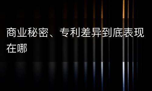 商业秘密、专利差异到底表现在哪