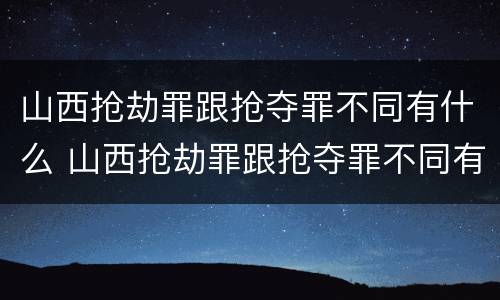 山西抢劫罪跟抢夺罪不同有什么 山西抢劫罪跟抢夺罪不同有什么区别