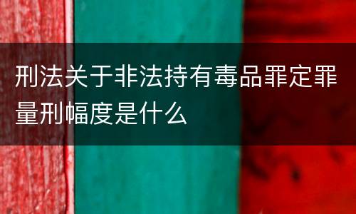 刑法关于非法持有毒品罪定罪量刑幅度是什么