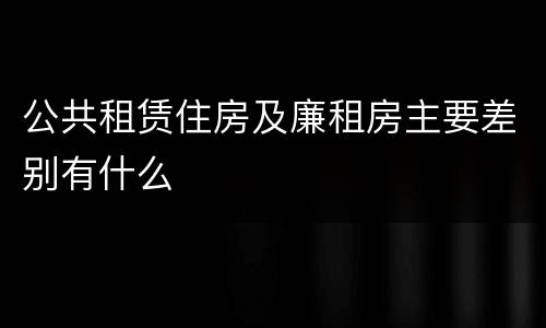 公共租赁住房及廉租房主要差别有什么