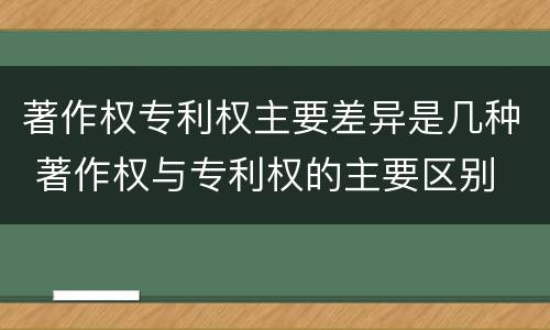 著作权专利权主要差异是几种 著作权与专利权的主要区别