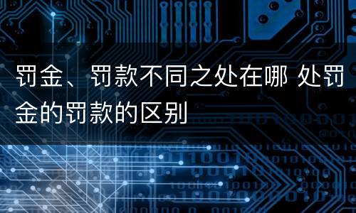 罚金、罚款不同之处在哪 处罚金的罚款的区别