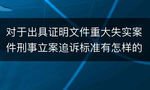 对于出具证明文件重大失实案件刑事立案追诉标准有怎样的规定