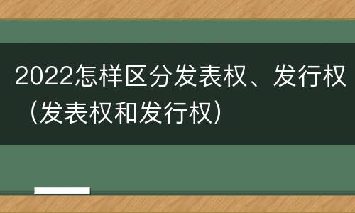 2022怎样区分发表权、发行权（发表权和发行权）