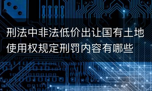 刑法中非法低价出让国有土地使用权规定刑罚内容有哪些