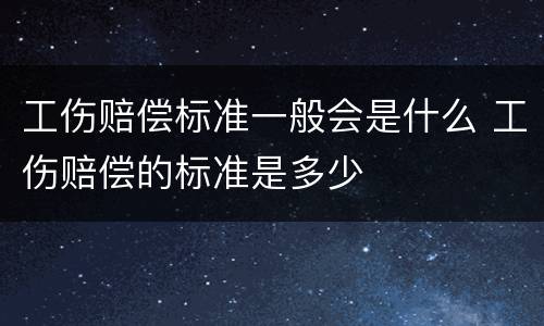 工伤赔偿标准一般会是什么 工伤赔偿的标准是多少