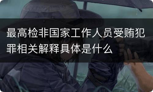 最高检非国家工作人员受贿犯罪相关解释具体是什么