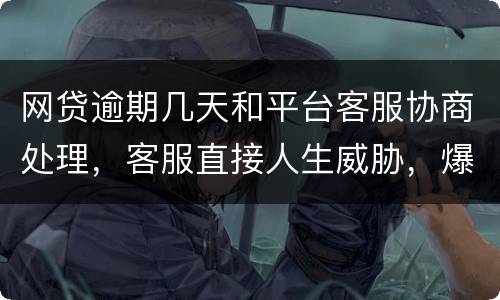 网贷逾期几天和平台客服协商处理，客服直接人生威胁，爆通讯录，辱骂通讯录好友