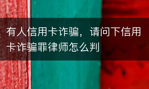 有人信用卡诈骗，请问下信用卡诈骗罪律师怎么判