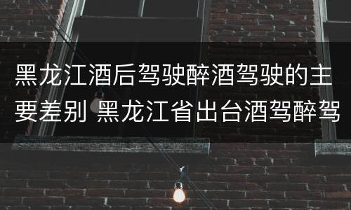 黑龙江酒后驾驶醉酒驾驶的主要差别 黑龙江省出台酒驾醉驾