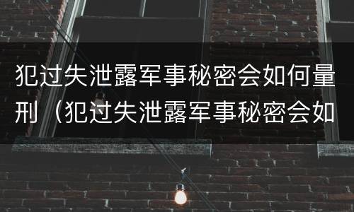 犯过失泄露军事秘密会如何量刑（犯过失泄露军事秘密会如何量刑呢）