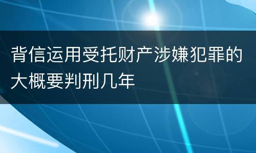 背信运用受托财产涉嫌犯罪的大概要判刑几年