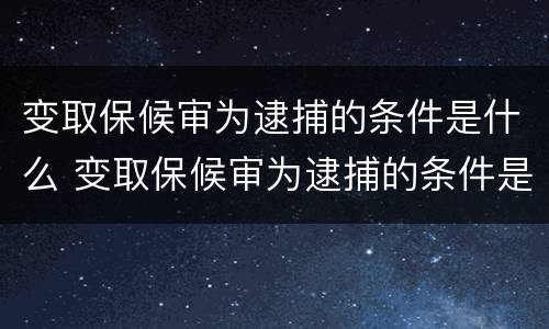 变取保候审为逮捕的条件是什么 变取保候审为逮捕的条件是什么意思