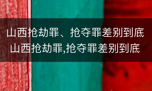 山西抢劫罪、抢夺罪差别到底 山西抢劫罪,抢夺罪差别到底大不大