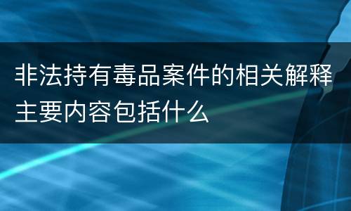 非法持有毒品案件的相关解释主要内容包括什么