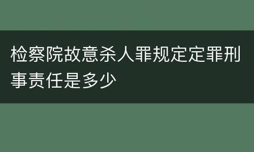 检察院故意杀人罪规定定罪刑事责任是多少