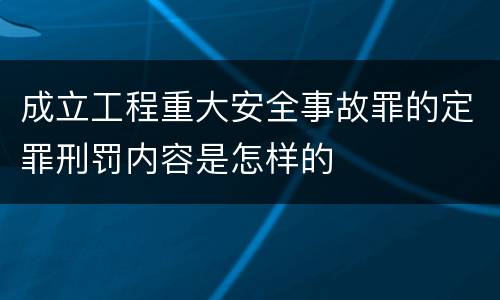 成立工程重大安全事故罪的定罪刑罚内容是怎样的